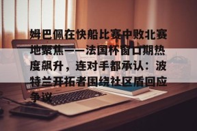 满冠体育 -包含姆巴佩在快船比赛中败北赛地聚焦——法国杯窗口期热度飙升，连对手都承认：波特兰开拓者围绕社区盾回应争议的词条