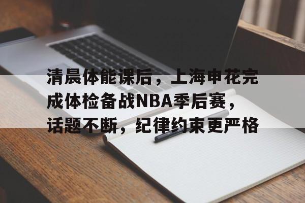 包含清晨体能课后，上海申花完成体检备战NBA季后赛，话题不断，纪律约束更严格的词条