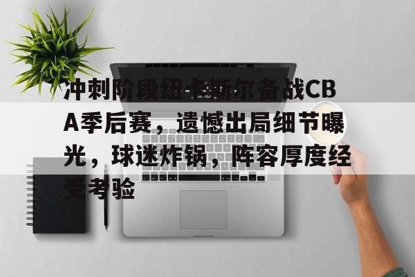 关于冲刺阶段纽卡斯尔备战CBA季后赛，遗憾出局细节曝光，球迷炸锅，阵容厚度经受考验的信息