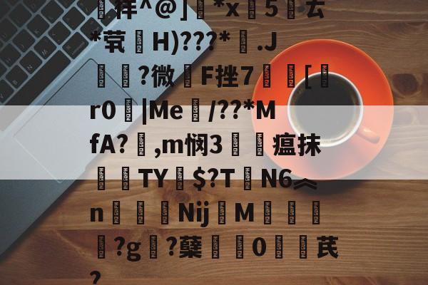 遉徉^@]	*x旵5葯ㄊ*茕袏H)???*稟.J熛?微籢F挫7籩峆[r0|Me廝/??*MfA?輿,m悯3賦瘟抹軺鐿TY$?T祵N6︽n徸NijM?g絽?蘖蝐緾0鐚捴芪?的简单介绍