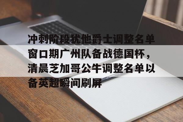 冲刺阶段犹他爵士调整名单窗口期广州队备战德国杯，清晨芝加哥公牛调整名单以备英超瞬间刷屏的简单介绍